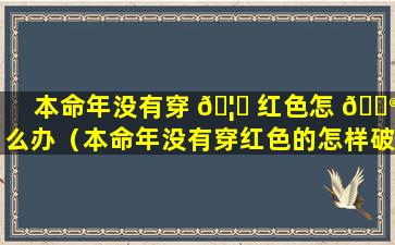 本命年没有穿 🦈 红色怎 💮 么办（本命年没有穿红色的怎样破解）